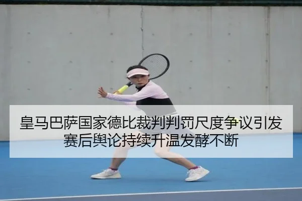 皇马巴萨国家德比裁判判罚尺度争议引发赛后舆论持续升温发酵不断
