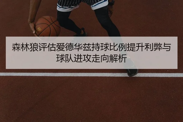 森林狼评估爱德华兹持球比例提升利弊与球队进攻走向解析